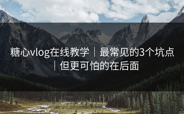 糖心vlog在线教学|最常见的3个坑点|但更可怕的在后面