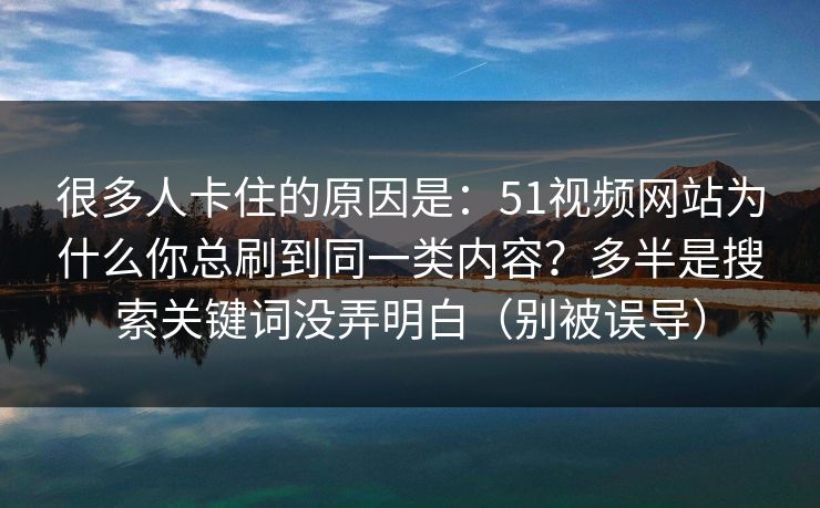 很多人卡住的原因是：51视频网站为什么你总刷到同一类内容？多半是搜索关键词没弄明白（别被误导）