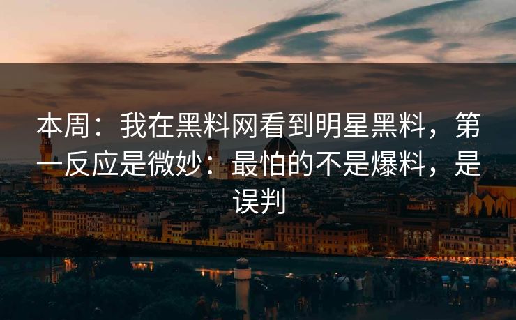 本周：我在黑料网看到明星黑料，第一反应是微妙：最怕的不是爆料，是误判