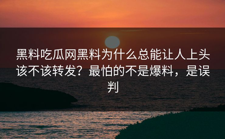 黑料吃瓜网黑料为什么总能让人上头该不该转发？最怕的不是爆料，是误判