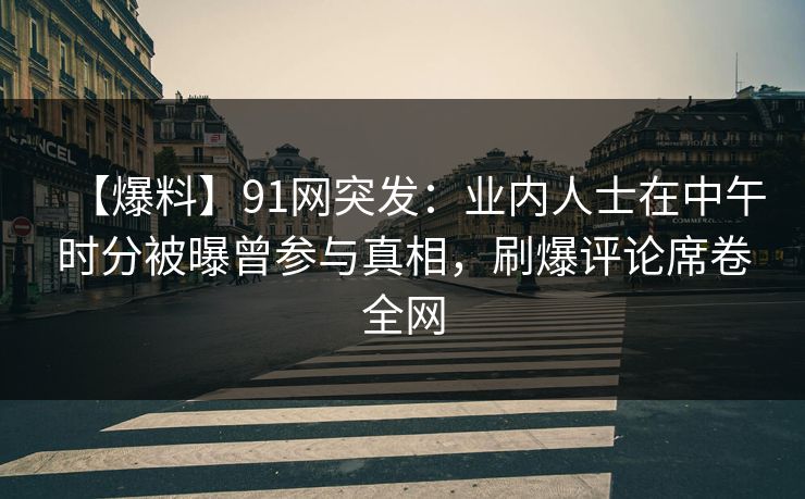 【爆料】91网突发：业内人士在中午时分被曝曾参与真相，刷爆评论席卷全网