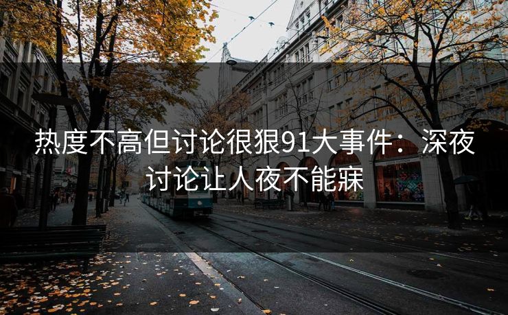 热度不高但讨论很狠91大事件：深夜讨论让人夜不能寐