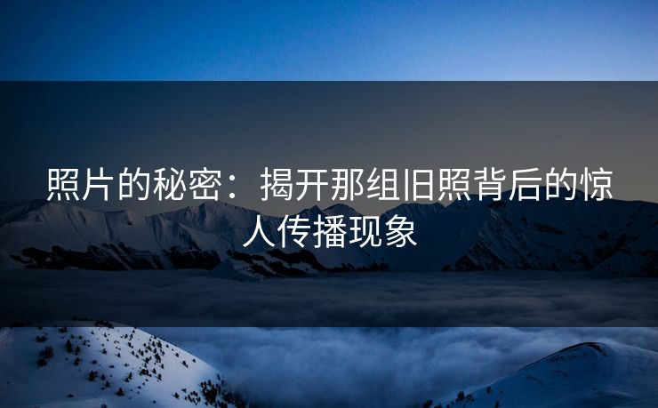 照片的秘密：揭开那组旧照背后的惊人传播现象