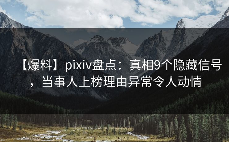 【爆料】pixiv盘点:真相9个隐藏信号,当事人上榜理由异常令人动情