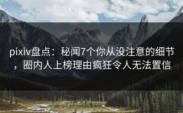 pixiv盘点：秘闻7个你从没注意的细节，圈内人上榜理由疯狂令人无法置信