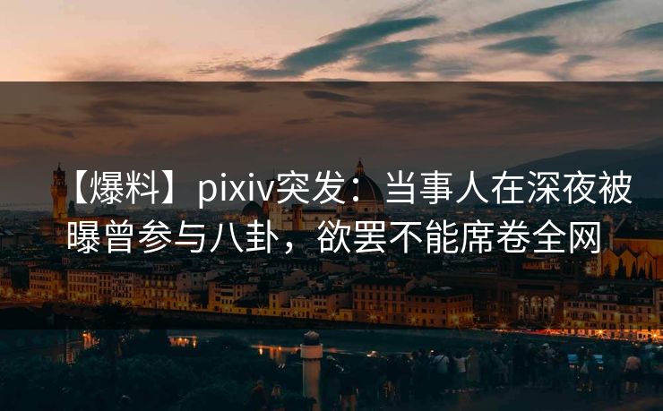 【爆料】pixiv突发:当事人在深夜被曝曾参与八卦,欲罢不能席卷全网