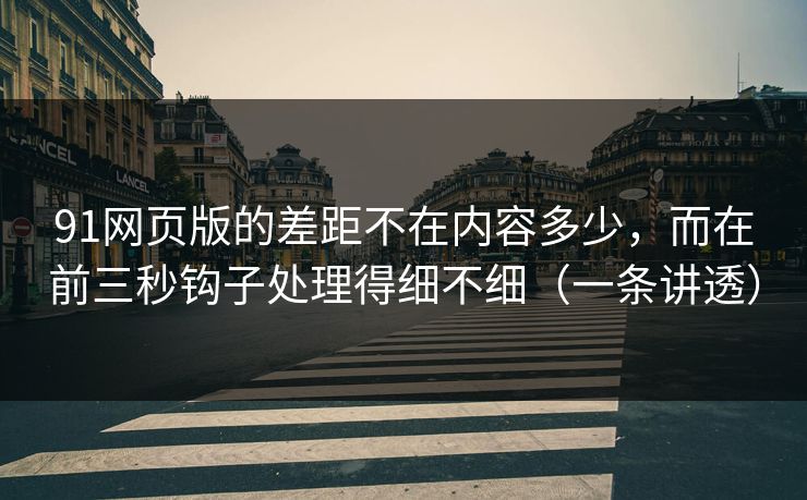 91网页版的差距不在内容多少，而在前三秒钩子处理得细不细（一条讲透）