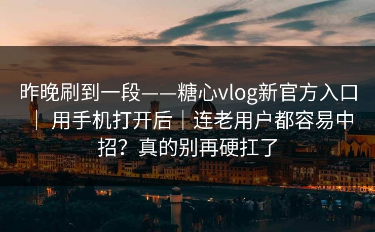 昨晚刷到一段——糖心vlog新官方入口 | 用手机打开后|连老用户都容易中招?真的别再硬扛了