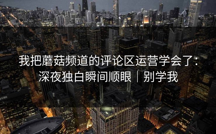 我把蘑菇频道的评论区运营学会了：深夜独白瞬间顺眼｜别学我
